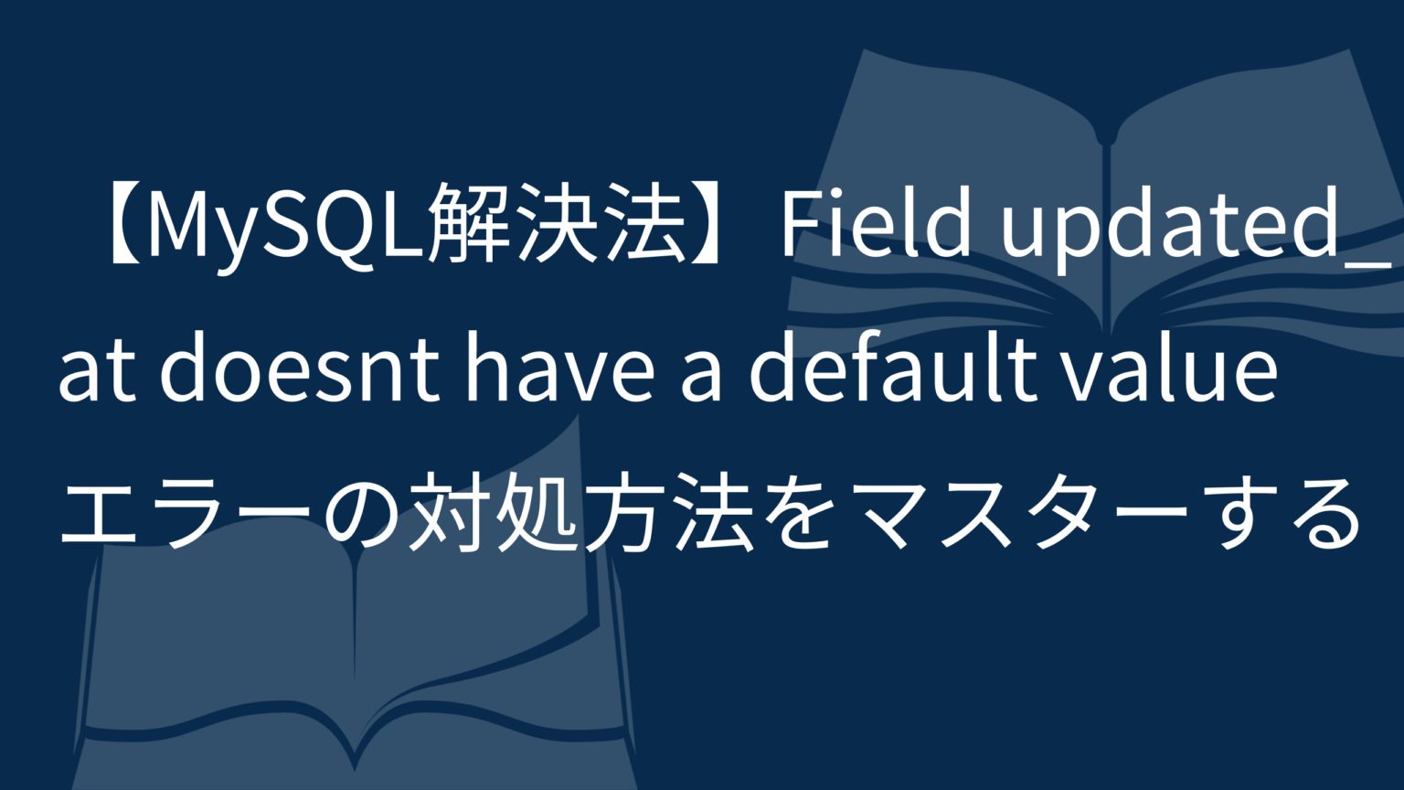 【MySQL解決法】Field ‘updated_at’ doesn’t have a default value エラーの対処方法をマスター